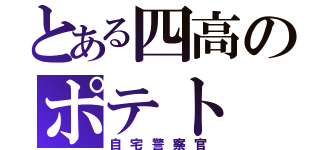 とある四高のポテト（自宅警察官）