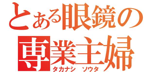 とある眼鏡の専業主婦（タカナシ　ソウタ）