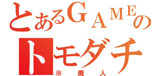 とあるＧＡＭＥのトモダチ（※廃人）