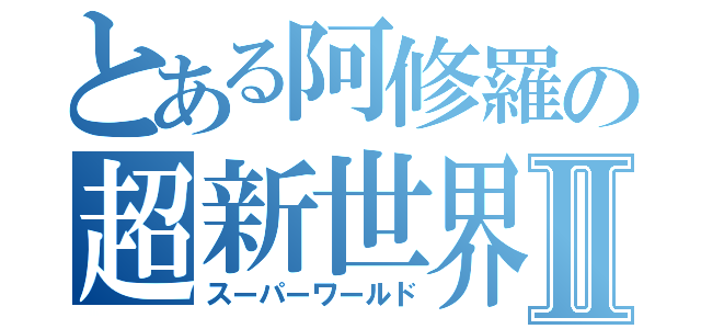 とある阿修羅の超新世界Ⅱ（スーパーワールド）