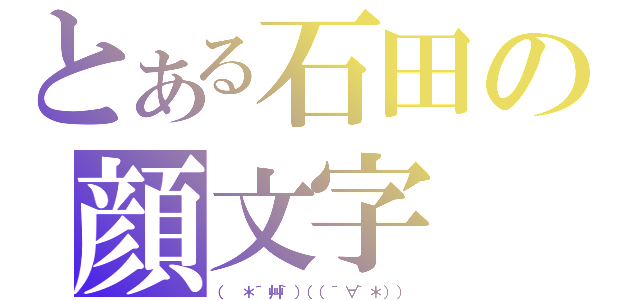 とある石田の顔文字（（ ＊´艸｀）（（´∀｀＊）））