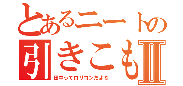 とあるニートの引きこもり録Ⅱ（田中ってロリコンだよな）