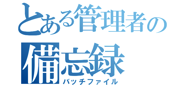 とある管理者の備忘録（バッチファイル）