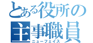 とある役所の主事職員（ニューフェイス）