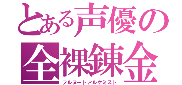 とある声優の全裸錬金術師（フルヌードアルケミスト）