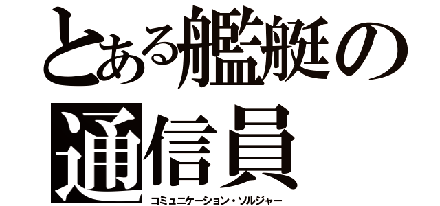 とある艦艇の通信員（コミュニケーション・ソルジャー）