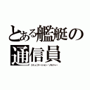 とある艦艇の通信員（コミュニケーション・ソルジャー）