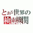 とある世界の検索機関（Ｇｏ●ｇｌｅ）