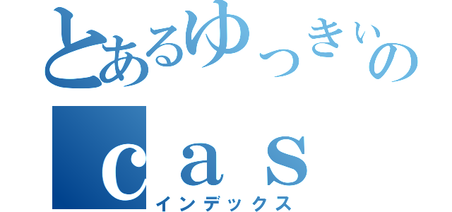 とあるゆっきぃのｃａｓ（インデックス）