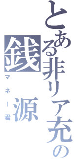 とある非リア充の銭 源（マネー君）