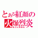 とある紅顏の火爆烈炎（吾乃火哥是也）