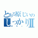 とある原じいのしっかりせぃⅡ（ほれぃ）