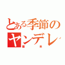 とある季節のヤンデレ（襲来）