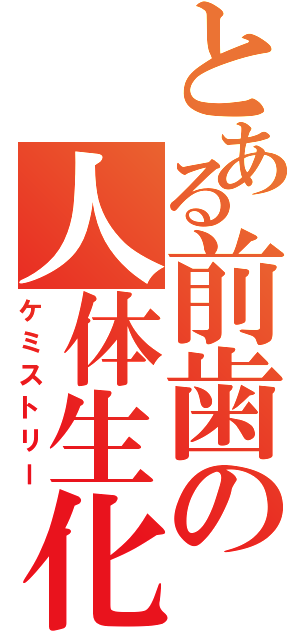 とある前歯の人体生化（ケミストリー）