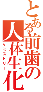 とある前歯の人体生化（ケミストリー）