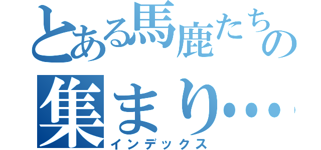 とある馬鹿たちの集まり…（インデックス）