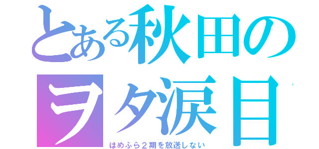 とある秋田のヲタ涙目（はめふら２期を放送しない）