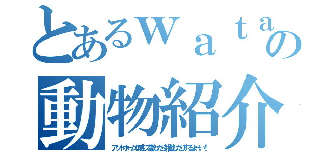 とあるｗａｔａｐｏの動物紹介（アットホームな感じで歌ったり雑談したりするよーい！）