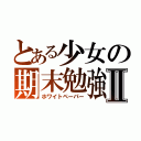 とある少女の期末勉強Ⅱ（ホワイトペーパー）