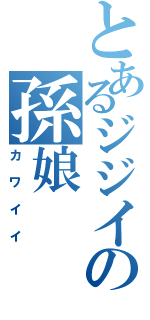 とあるジジイの孫娘（カワイイ）