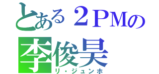 とある２ＰＭの李俊昊（リ・ジュンホ）