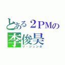 とある２ＰＭの李俊昊（リ・ジュンホ）