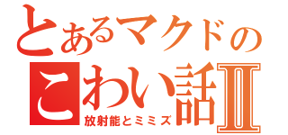 とあるマクドのこわい話Ⅱ（放射能とミミズ）