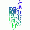 とある現実の空想語り（リアルメイカー）