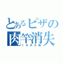 とあるピザの肉竿消失（くるみ大福）