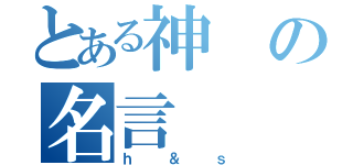 とある神の名言（ｈ＆ｓ）