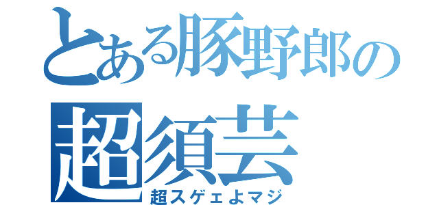 とある豚野郎の超須芸（超スゲェよマジ）