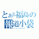 とある福島の報道小袋（Ｉ Ｌｉｖｅ ｉｎ Ｆｕｋｕｓｈｉｍａ）