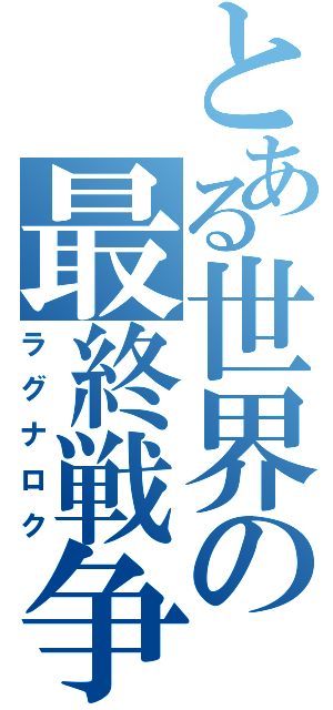 とある世界の最終戦争（ラグナロク）