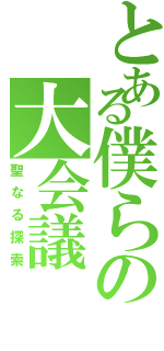 とある僕らの大会議（聖なる探索）