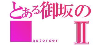 とある御坂のⅡ（Ｌａｓｔｏｒｄｅｒ）