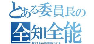 とある委員長の全知全能（知ってることだけ知っている）