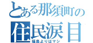 とある那須町の住民涙目（福島よりはマシ）