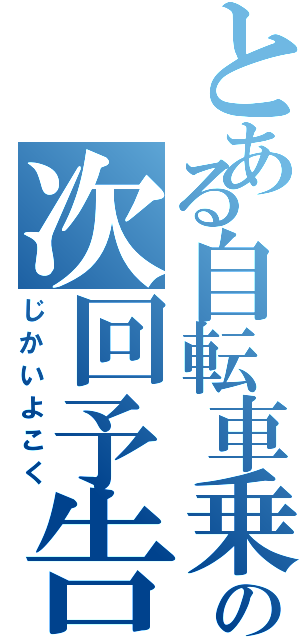 とある自転車乗りの次回予告（じかいよこく）