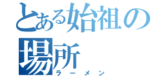 とある始祖の場所（ラーメン）