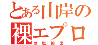 とある山岸の裸エプロン（地獄絵図）