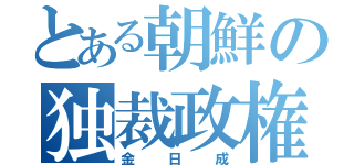 とある朝鮮の独裁政権（金日成）