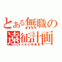 とある無職の遠征計画（人生の終着駅）