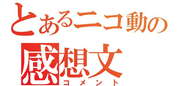 とあるニコ動の感想文（コメント）