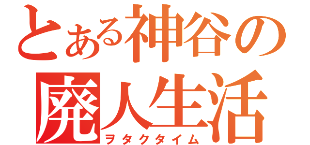 とある神谷の廃人生活（ヲタクタイム）