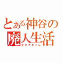 とある神谷の廃人生活（ヲタクタイム）