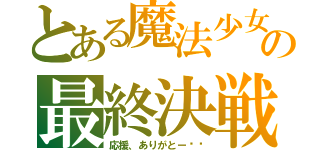 とある魔法少女の最終決戦（応援、ありがとー‼︎）