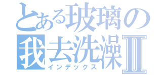 とある玻璃の我去洗澡Ⅱ（インデックス）