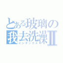 とある玻璃の我去洗澡Ⅱ（インデックス）