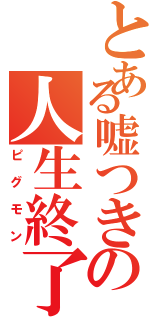 とある嘘つきの人生終了（ピグモン）