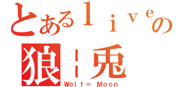 とあるｌｉｖｅの狼￤兎（Ｗｏｌｆ＝ Ｍｏｏｎ）